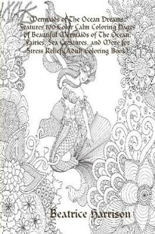 Cover of "Mermaids of The Ocean Dreams:" Features 100 Color Calm Coloring Pages of Beautiful Mermaids of The Ocean, Fairies, Sea Creatures, and More for Stress Relief (Adult Coloring Book)