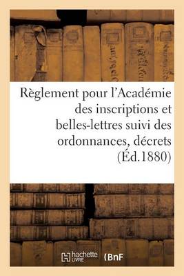 Cover of Reglement Pour l'Academie Des Inscriptions Et Belles-Lettres Suivi Des Ordonnances, Decrets (1880)