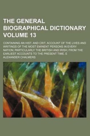 Cover of The General Biographical Dictionary Volume 13; Containing an Hist. and Crit. Account of the Lives and Writings of the Most Eminent Persons in Every Nation Particularly the British and Irish from the Earliest Accounts to the Present Time. E