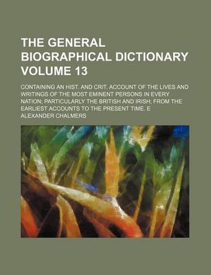 Book cover for The General Biographical Dictionary Volume 13; Containing an Hist. and Crit. Account of the Lives and Writings of the Most Eminent Persons in Every Nation Particularly the British and Irish from the Earliest Accounts to the Present Time. E