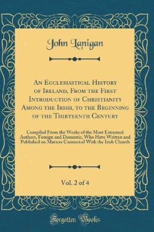 Cover of An Ecclesiastical History of Ireland, from the First Introduction of Christianity Among the Irish, to the Beginning of the Thirteenth Century, Vol. 2 of 4