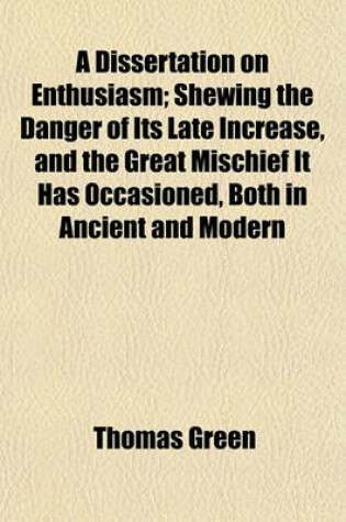 Cover of A Dissertation on Enthusiasm; Shewing the Danger of Its Late Increase, and the Great Mischief It Has Occasioned, Both in Ancient and Modern