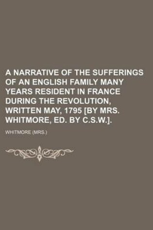 Cover of A Narrative of the Sufferings of an English Family Many Years Resident in France During the Revolution, Written May, 1795 [By Mrs. Whitmore, Ed. by C.S.W.].