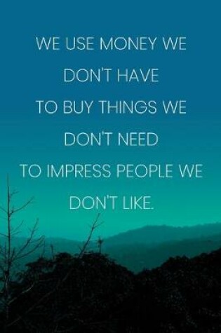 Cover of Inspirational Quote Notebook - 'We Use Money We Don't Have To Buy Things We Don't Need To Impress People We Don't Like.'