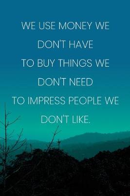 Book cover for Inspirational Quote Notebook - 'We Use Money We Don't Have To Buy Things We Don't Need To Impress People We Don't Like.'