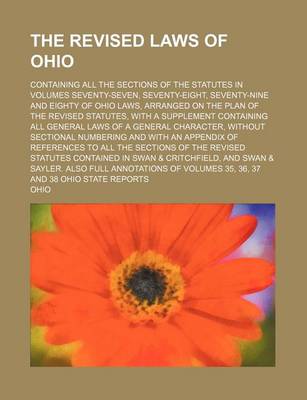 Book cover for The Revised Laws of Ohio; Containing All the Sections of the Statutes in Volumes Seventy-Seven, Seventy-Eight, Seventy-Nine and Eighty of Ohio Laws, Arranged on the Plan of the Revised Statutes, with a Supplement Containing All General Laws of a General Charac