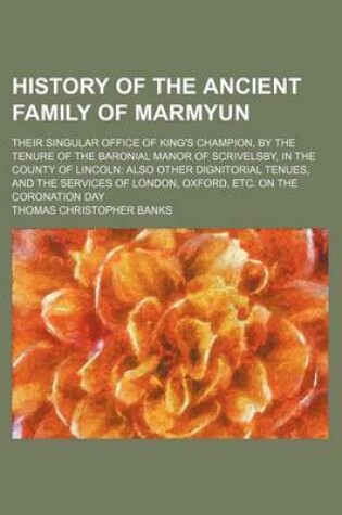 Cover of History of the Ancient Family of Marmyun; Their Singular Office of King's Champion, by the Tenure of the Baronial Manor of Scrivelsby, in the County of Lincoln Also Other Dignitorial Tenues, and the Services of London, Oxford, Etc. on the Coronation Day