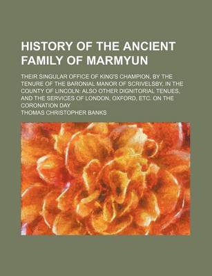Book cover for History of the Ancient Family of Marmyun; Their Singular Office of King's Champion, by the Tenure of the Baronial Manor of Scrivelsby, in the County of Lincoln Also Other Dignitorial Tenues, and the Services of London, Oxford, Etc. on the Coronation Day