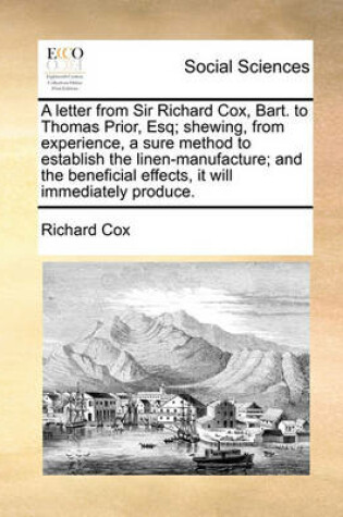 Cover of A Letter from Sir Richard Cox, Bart. to Thomas Prior, Esq; Shewing, from Experience, a Sure Method to Establish the Linen-Manufacture; And the Beneficial Effects, It Will Immediately Produce.