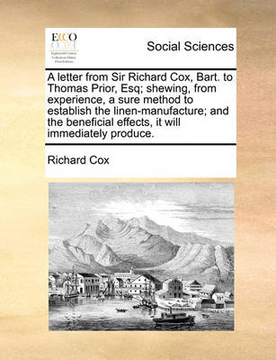 Book cover for A Letter from Sir Richard Cox, Bart. to Thomas Prior, Esq; Shewing, from Experience, a Sure Method to Establish the Linen-Manufacture; And the Beneficial Effects, It Will Immediately Produce.