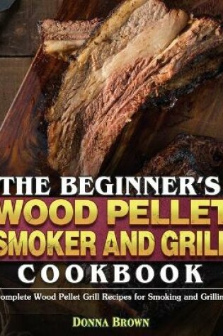Cover of The Beginner's Wood Pellet Smoker and Grill Cookbook
