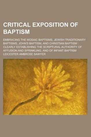 Cover of Critical Exposition of Baptism; Embracing the Mosaic Baptisms, Jewish Traditionary Baptisms, John's Baptism, and Christian Baptism Clearly Establishin