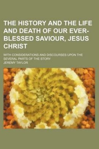 Cover of The History and the Life and Death of Our Ever-Blessed Saviour, Jesus Christ; With Considerations and Discourses Upon the Several Parts of the Story