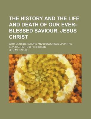 Book cover for The History and the Life and Death of Our Ever-Blessed Saviour, Jesus Christ; With Considerations and Discourses Upon the Several Parts of the Story