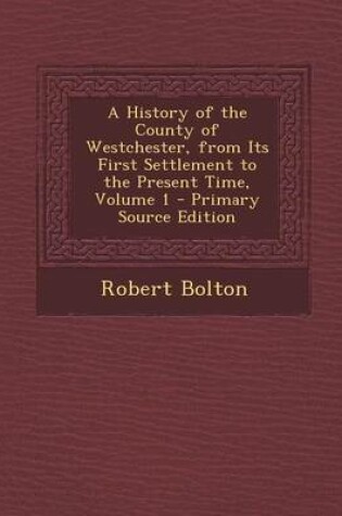 Cover of A History of the County of Westchester, from Its First Settlement to the Present Time, Volume 1 - Primary Source Edition