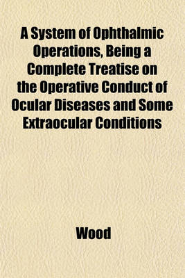 Book cover for A System of Ophthalmic Operations, Being a Complete Treatise on the Operative Conduct of Ocular Diseases and Some Extraocular Conditions