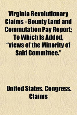 Book cover for Virginia Revolutionary Claims - Bounty Land and Commutation Pay Report; To Which Is Added, "Views of the Minority of Said Committee."