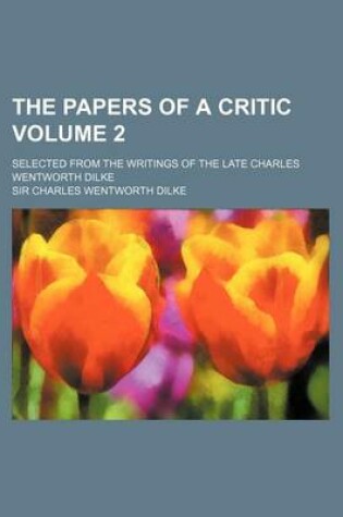 Cover of The Papers of a Critic Volume 2; Selected from the Writings of the Late Charles Wentworth Dilke