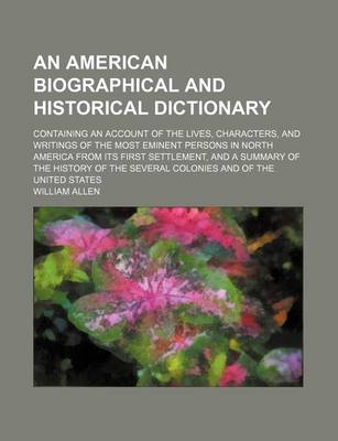 Book cover for An American Biographical and Historical Dictionary; Containing an Account of the Lives, Characters, and Writings of the Most Eminent Persons in North America from Its First Settlement, and a Summary of the History of the Several Colonies and of the United Sta