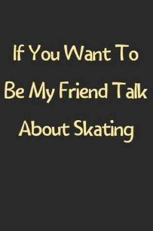 Cover of If You Want To Be My Friend Talk About Skating