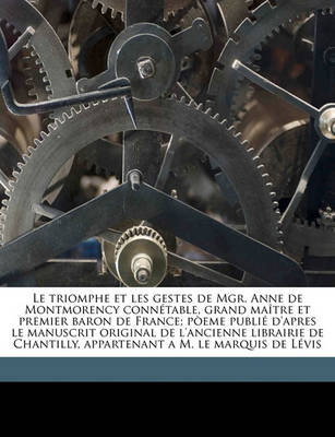 Book cover for Le Triomphe Et Les Gestes de Mgr. Anne de Montmorency Connetable, Grand Maitre Et Premier Baron de France; Poeme Publie D'Apres Le Manuscrit Original de L'Ancienne Librairie de Chantilly, Appartenant A M. Le Marquis de Levis