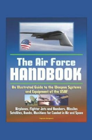 Cover of The Air Force Handbook - Illustrated Guide to the Weapon Systems and Equipment of the USAF, Airplanes, Fighter Jets and Bombers, Missiles, Satellites, Bombs, Munitions for Combat in Air and Space