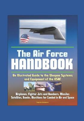 Book cover for The Air Force Handbook - Illustrated Guide to the Weapon Systems and Equipment of the USAF, Airplanes, Fighter Jets and Bombers, Missiles, Satellites, Bombs, Munitions for Combat in Air and Space