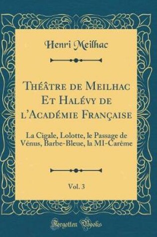 Cover of Théâtre de Meilhac Et Halévy de l'Académie Française, Vol. 3: La Cigale, Lolotte, le Passage de Vénus, Barbe-Bleue, la MI-Carême (Classic Reprint)
