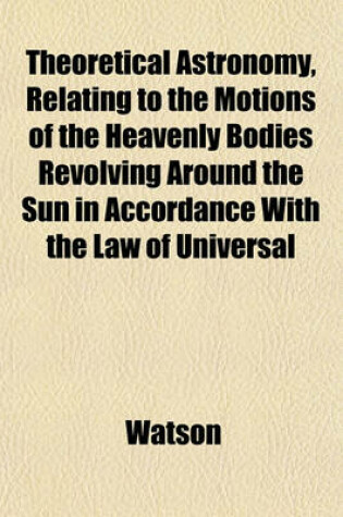 Cover of Theoretical Astronomy Relating to the Motions of the Heavenly Bodies Revolving Around the Sun in Accordance with the Law of Universal