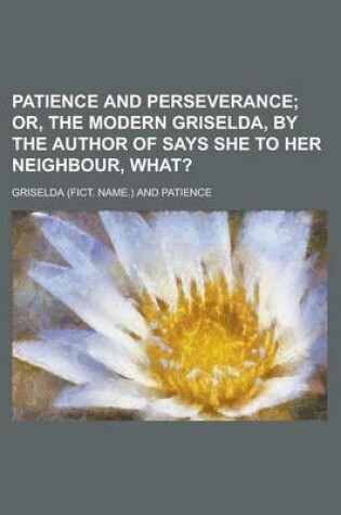 Cover of Patience and Perseverance; Or, the Modern Griselda, by the Author of Says She to Her Neighbour, What?