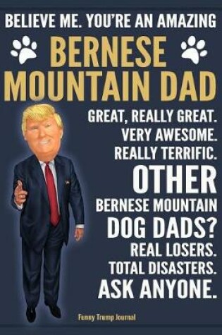 Cover of Funny Trump Journal - Believe Me. You're An Amazing Bernese Mountain Dad Great, Really Great. Other Bernese Mountain Dog Dads? Total Disasters. Ask Anyone.