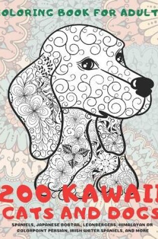 Cover of 200 Kawaii Cats and Dogs - Coloring Book for adults - Spaniels, Japanese Bobtail, Leonbergers, Himalayan or Colorpoint Persian, Irish Water Spaniels, and more