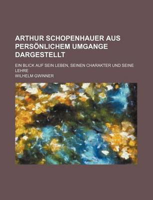 Book cover for Arthur Schopenhauer Aus Personlichem Umgange Dargestellt; Ein Blick Auf Sein Leben, Seinen Charakter Und Seine Lehre