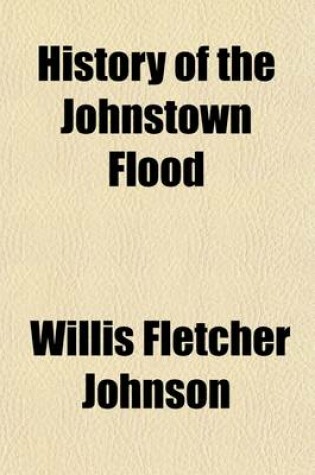 Cover of History of the Johnstown Flood; With Full Accounts Also of the Destruction of the Susquehanna and Juniata Rivers, and the Bald Eagle Creek