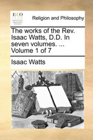 Cover of The Works of the REV. Isaac Watts, D.D. in Seven Volumes. ... Volume 1 of 7