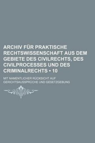 Cover of Archiv Fur Praktische Rechtswissenschaft Aus Dem Gebiete Des Civilrechts, Des Civilprocesses Und Des Criminalrechts (10); Mit Namentlicher Rucksicht Auf Gerichtsausspruche Und Gesetzgebung