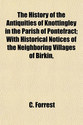 Book cover for The History of the Antiquities of Knottingley in the Parish of Pontefract; With Historical Notices of the Neighboring Villages of Birkin, Brotherton, Fryston & Ferrybridge