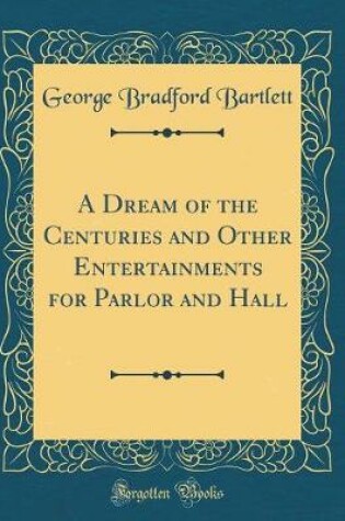 Cover of A Dream of the Centuries and Other Entertainments for Parlor and Hall (Classic Reprint)