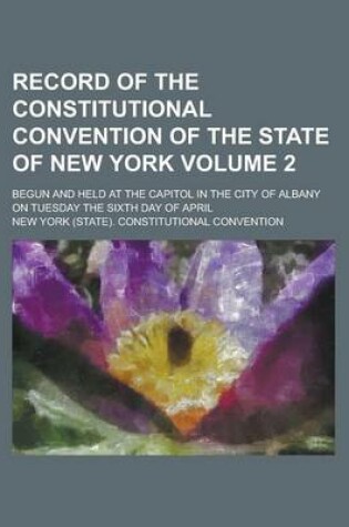 Cover of Record of the Constitutional Convention of the State of New York; Begun and Held at the Capitol in the City of Albany on Tuesday the Sixth Day of April Volume 2