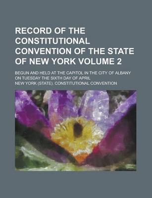 Book cover for Record of the Constitutional Convention of the State of New York; Begun and Held at the Capitol in the City of Albany on Tuesday the Sixth Day of April Volume 2