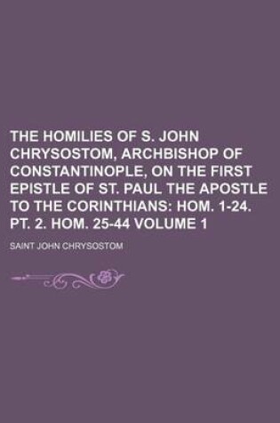 Cover of The Homilies of S. John Chrysostom, Archbishop of Constantinople, on the First Epistle of St. Paul the Apostle to the Corinthians; Hom. 1-24. PT. 2. Hom. 25-44 Volume 1