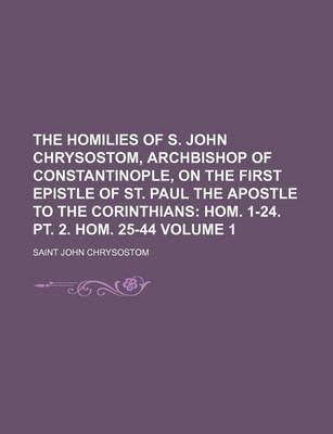 Book cover for The Homilies of S. John Chrysostom, Archbishop of Constantinople, on the First Epistle of St. Paul the Apostle to the Corinthians; Hom. 1-24. PT. 2. Hom. 25-44 Volume 1