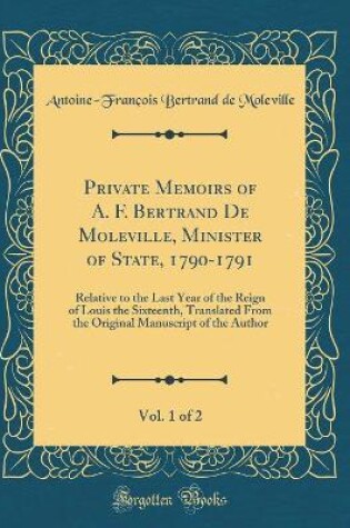 Cover of Private Memoirs of A. F. Bertrand de Moleville, Minister of State, 1790-1791, Vol. 1 of 2