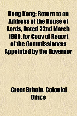 Book cover for Hong Kong; Return to an Address of the House of Lords, Dated 22nd March 1880, for Copy of Report of the Commissioners Appointed by the Governor