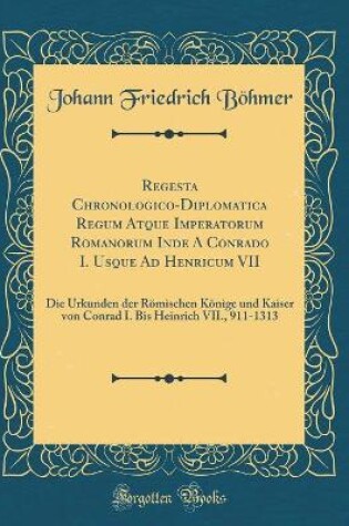 Cover of Regesta Chronologico-Diplomatica Regum Atque Imperatorum Romanorum Inde a Conrado I. Usque Ad Henricum VII