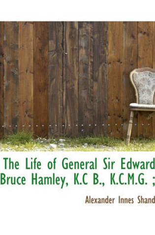 Cover of The Life of General Sir Edward Bruce Hamley, K.C B., K.C.M.G.;