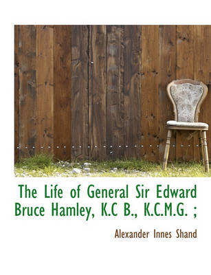 Book cover for The Life of General Sir Edward Bruce Hamley, K.C B., K.C.M.G.;