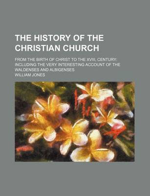 Book cover for The History of the Christian Church; From the Birth of Christ to the XVIII, Century Including the Very Interesting Account of the Waldenses and Albigenses