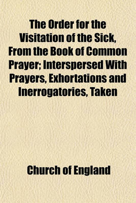 Book cover for The Order for the Visitation of the Sick, from the Book of Common Prayer; Interspersed with Prayers, Exhortations and Inerrogatories, Taken from Different Authors. Together with Some Observations and Directions Which May Be Useful Towards a Due Performanc