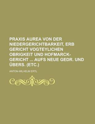 Book cover for Praxis Aurea Von Der Niedergerichtbarkeit, Erb Gericht Vogteylichen Obrigkeit Und Hofmarck-Gericht Aufs Neue Gedr. Und Ubers. (Etc.)